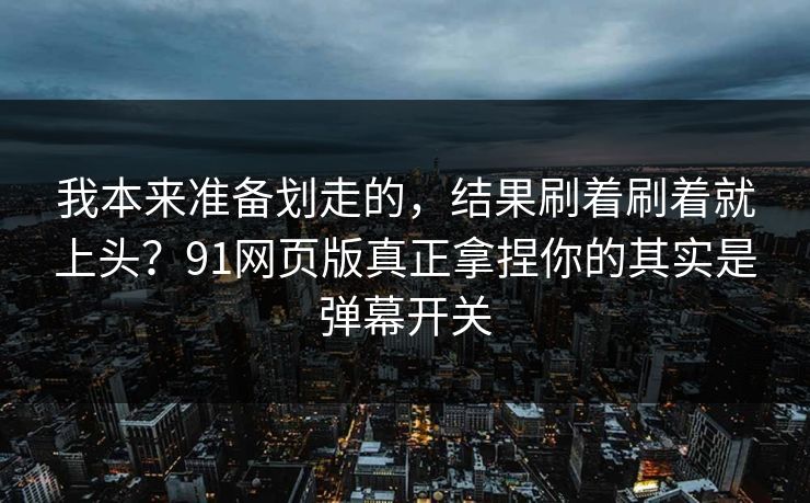 我本来准备划走的，结果刷着刷着就上头？91网页版真正拿捏你的其实是弹幕开关