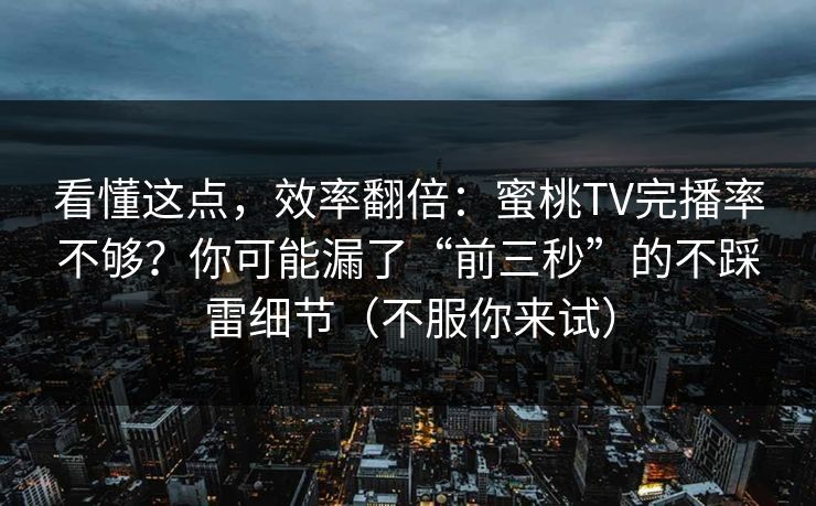 看懂这点，效率翻倍：蜜桃TV完播率不够？你可能漏了“前三秒”的不踩雷细节（不服你来试）