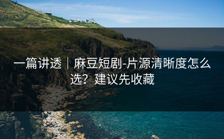 一篇讲透｜麻豆短剧-片源清晰度怎么选？建议先收藏