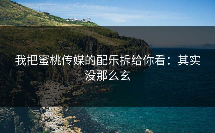 我把蜜桃传媒的配乐拆给你看：其实没那么玄