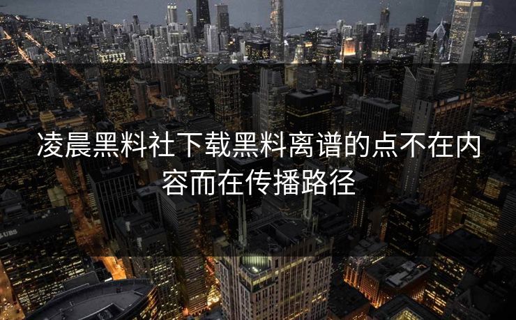 凌晨黑料社下载黑料离谱的点不在内容而在传播路径