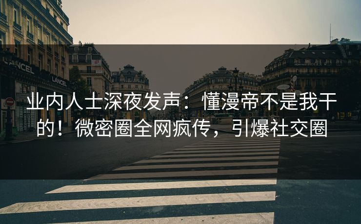 业内人士深夜发声：懂漫帝不是我干的！微密圈全网疯传，引爆社交圈