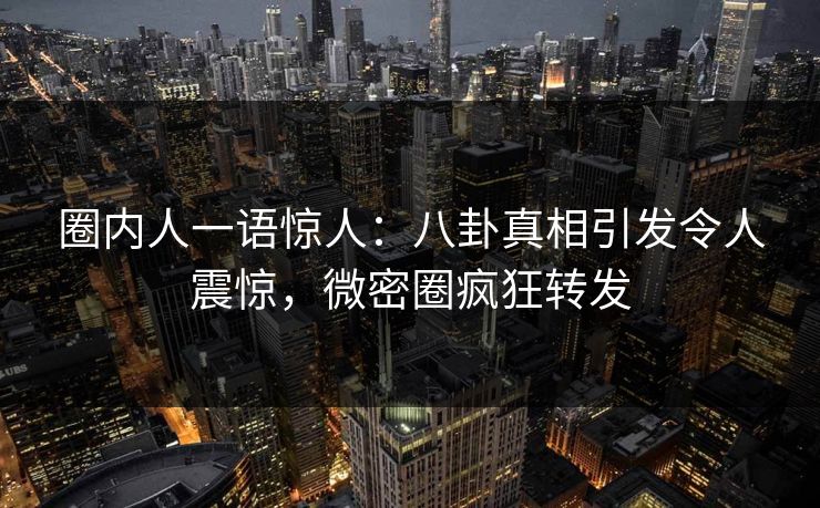 圈内人一语惊人：八卦真相引发令人震惊，微密圈疯狂转发