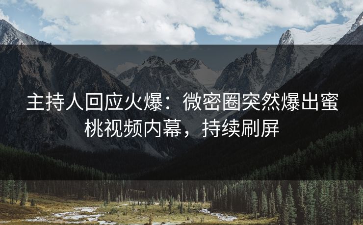 主持人回应火爆：微密圈突然爆出蜜桃视频内幕，持续刷屏