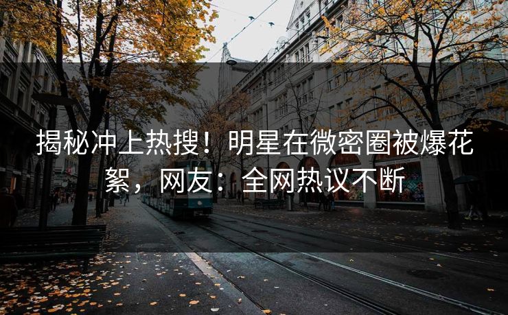 揭秘冲上热搜！明星在微密圈被爆花絮，网友：全网热议不断