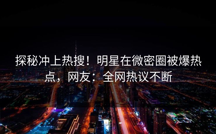 探秘冲上热搜！明星在微密圈被爆热点，网友：全网热议不断