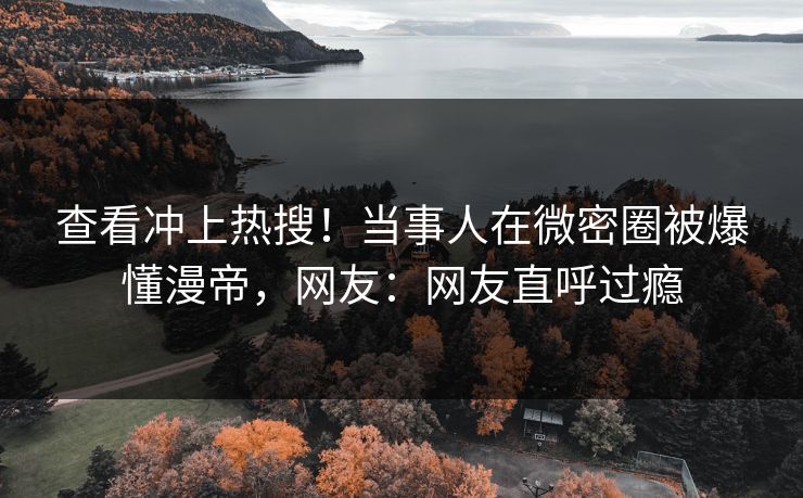 查看冲上热搜！当事人在微密圈被爆懂漫帝，网友：网友直呼过瘾