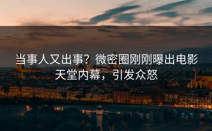 当事人又出事？微密圈刚刚曝出电影天堂内幕，引发众怒