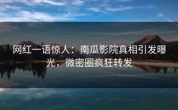 网红一语惊人：南瓜影院真相引发曝光，微密圈疯狂转发
