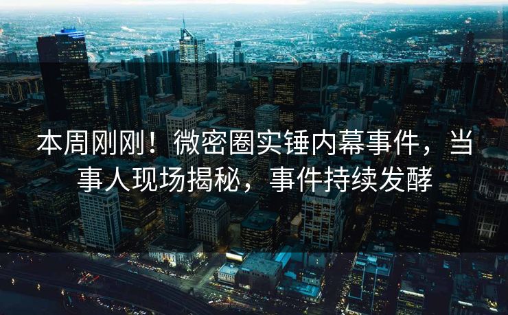 本周刚刚！微密圈实锤内幕事件，当事人现场揭秘，事件持续发酵