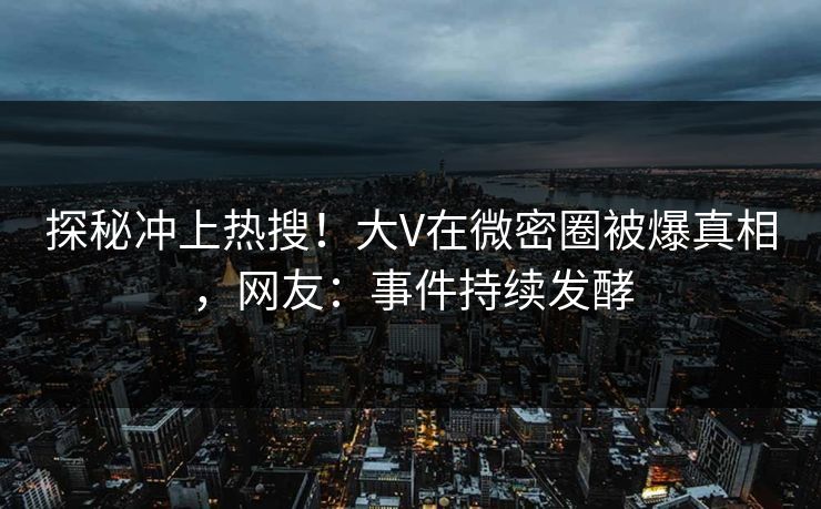 探秘冲上热搜！大V在微密圈被爆真相，网友：事件持续发酵