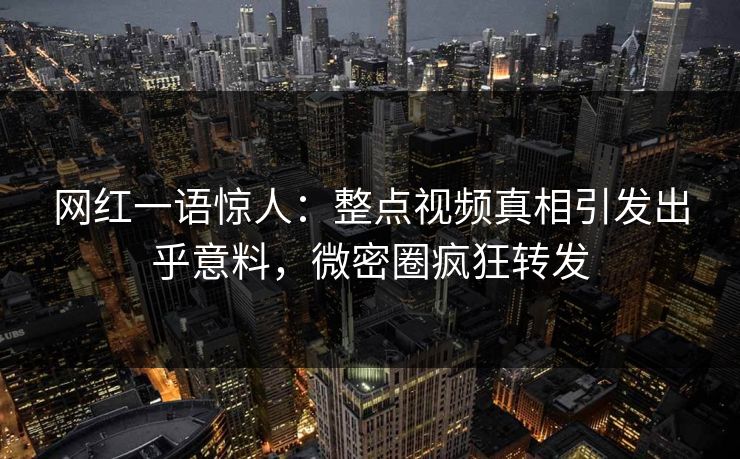 网红一语惊人：整点视频真相引发出乎意料，微密圈疯狂转发