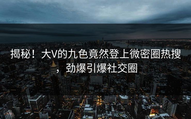 揭秘！大V的九色竟然登上微密圈热搜，劲爆引爆社交圈