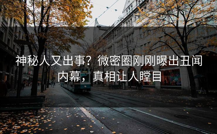 神秘人又出事？微密圈刚刚曝出丑闻内幕，真相让人瞠目