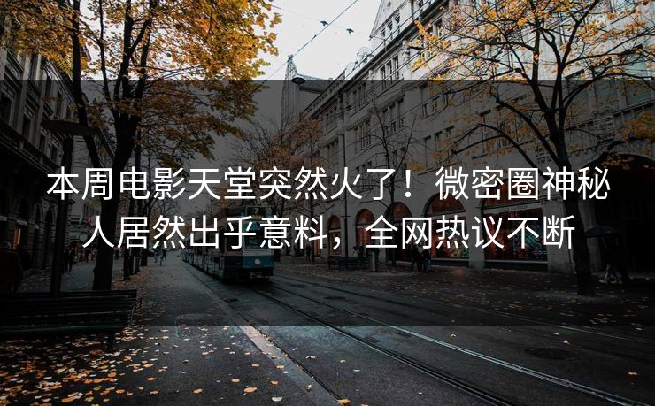 本周电影天堂突然火了！微密圈神秘人居然出乎意料，全网热议不断