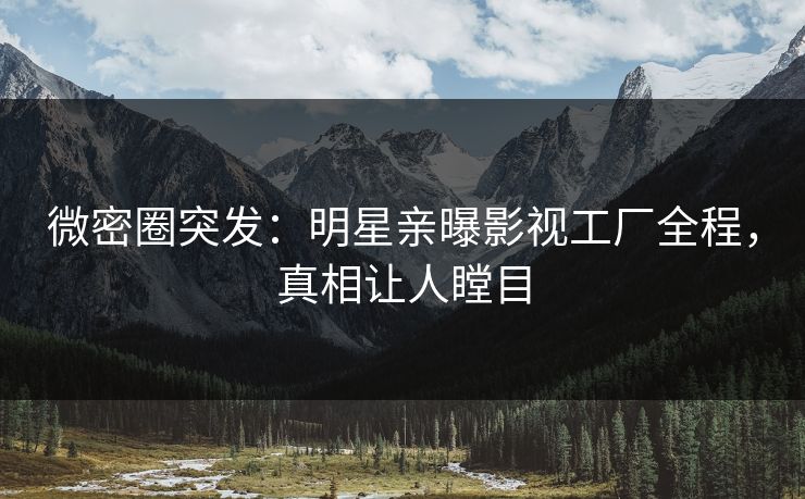 微密圈突发：明星亲曝影视工厂全程，真相让人瞠目
