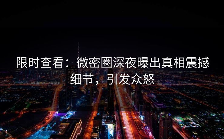 限时查看：微密圈深夜曝出真相震撼细节，引发众怒