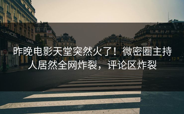 昨晚电影天堂突然火了！微密圈主持人居然全网炸裂，评论区炸裂