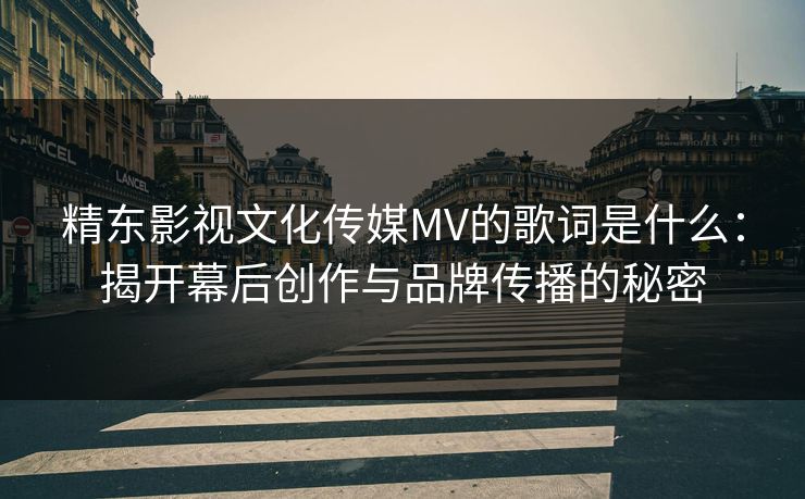 精东影视文化传媒MV的歌词是什么：揭开幕后创作与品牌传播的秘密