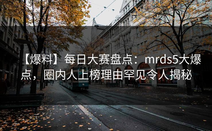 【爆料】每日大赛盘点：mrds5大爆点，圈内人上榜理由罕见令人揭秘