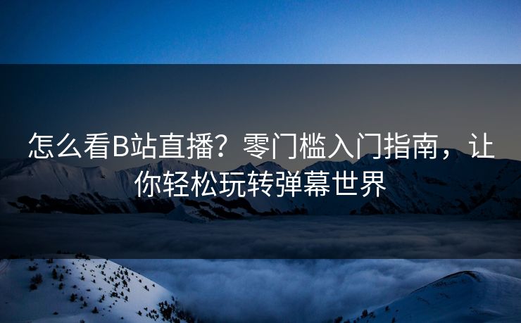 怎么看B站直播？零门槛入门指南，让你轻松玩转弹幕世界