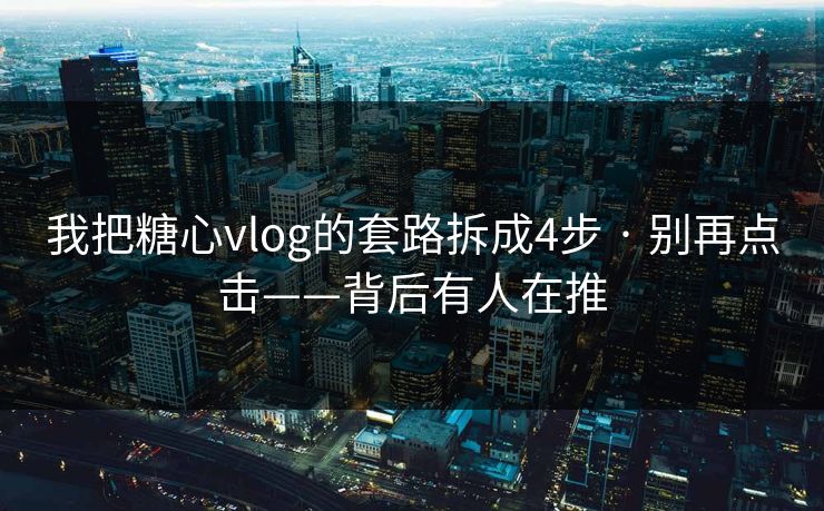 我把糖心vlog的套路拆成4步 · 别再点击——背后有人在推