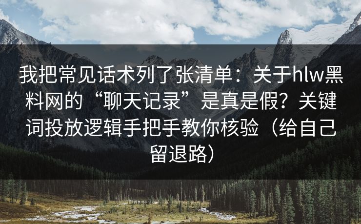 我把常见话术列了张清单：关于hlw黑料网的“聊天记录”是真是假？关键词投放逻辑手把手教你核验（给自己留退路）