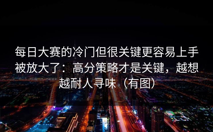每日大赛的冷门但很关键更容易上手被放大了：高分策略才是关键，越想越耐人寻味（有图）