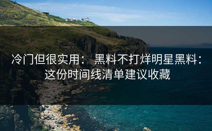 冷门但很实用： 黑料不打烊明星黑料： 这份时间线清单建议收藏