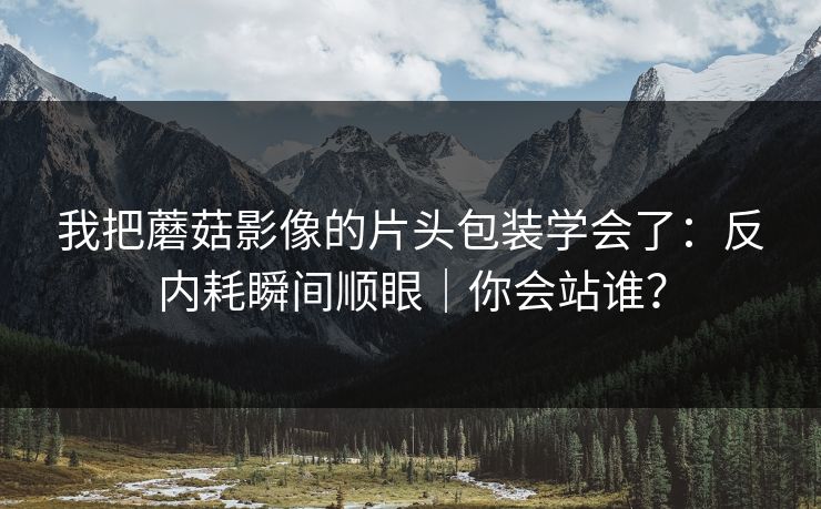 我把蘑菇影像的片头包装学会了：反内耗瞬间顺眼｜你会站谁？