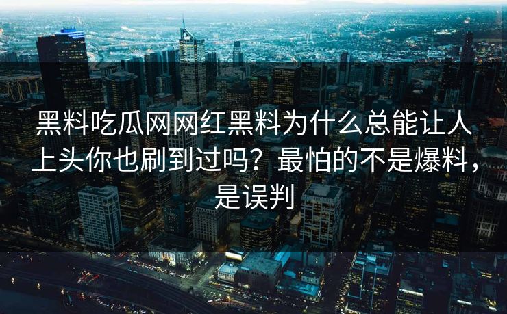 黑料吃瓜网网红黑料为什么总能让人上头你也刷到过吗？最怕的不是爆料，是误判