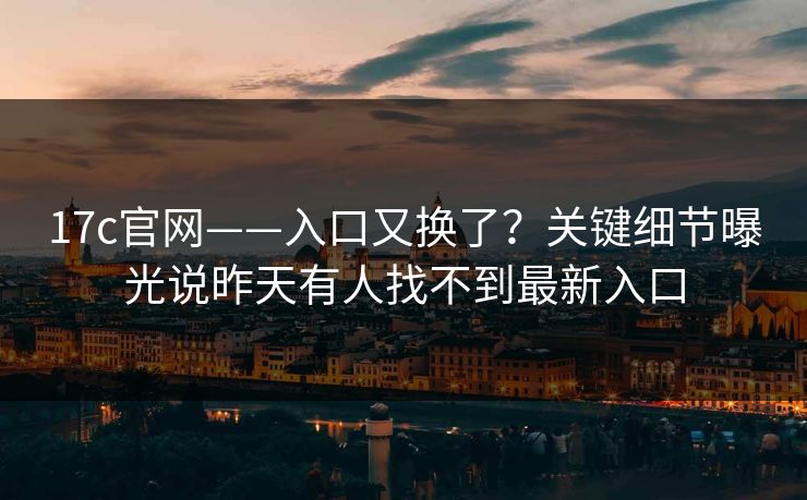 17c官网——入口又换了？关键细节曝光说昨天有人找不到最新入口