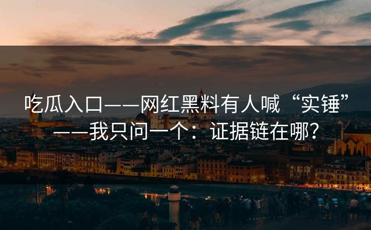 吃瓜入口——网红黑料有人喊“实锤”——我只问一个：证据链在哪？