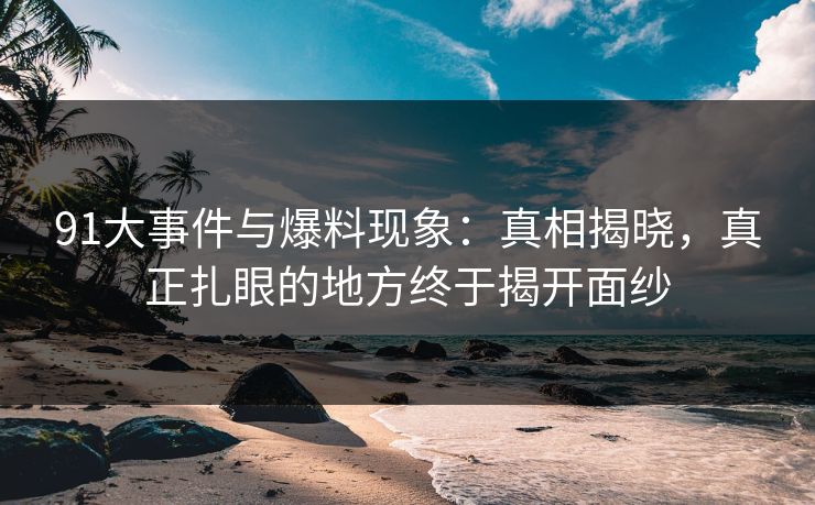 91大事件与爆料现象：真相揭晓，真正扎眼的地方终于揭开面纱