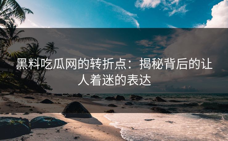 黑料吃瓜网的转折点：揭秘背后的让人着迷的表达