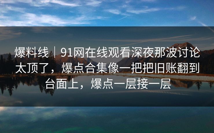 爆料线｜91网在线观看深夜那波讨论太顶了，爆点合集像一把把旧账翻到台面上，爆点一层接一层